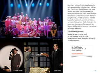 häubchen“ mit den Theaterstars Eva Mattes
und Angela Winkler , „Die Wahrheit“ mit Her-
bert Knaup und Thomas Heinze, oder „Ihre
Version des Spiels“ mit Hannelore Hoger.
Musikproduktionen von Franz Wittenbrink ste-
hen ebenso auf dem Spielplan wie das Ham-
burg-Musical „Linie S1“. Das Haus steht für
bestes Schauspielertheater mit den interes-
santesten Akteuren der Stadt. Außerdem Ka-
barett und Comedy vom Feinsten mit den
Besten des Genres. Im Sommer: internationa-
le Showproduktionen.
Kassenöﬀnungszeiten:
Mo. bis Sa.: von 10:00 bis 19:00
So. und Feiertags: 14:00 bis 19:00
Die Abendkasse öffnet jeweils eine Stunde vor
Vorstellungsbeginn.
29
St. Pauli Theater
Spielbudenplatz 29 – 30
20359 Hamburg
st-pauli-theater.de
© Frank Siemers
© Carsten Sander © Sven Heine
 