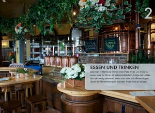 Dass man in Hamburg immer einen Platz ﬁndet, um etwas zu
essen oder zu trinken, ist selbstverständlich. Einige der Lokale
sind ein wenig versteckt, wenn man aber mit offenen Augen
durch die Hansemetropole wandert, ﬁndet man so einiges.
ESSEN UND TRINKEN
2
 