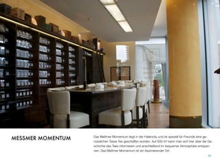 Das Meßmer Momentum liegt in der Hafencity und ist speziell für Freunde einer ge-
nüsslichen Tasse Tee geschaffen worden. Auf 600 m² kann man sich hier über die Ge-
schichte des Tees informieren und anschließend im bequemer Atmosphäre entspan-
nen. Das Meßmer Momentum ist ein faszinierender Ort.
80
MESSMER MOMENTUM
 