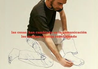 las cosas han cambiado en la comunicación
      los medios se están redefiniendo
 