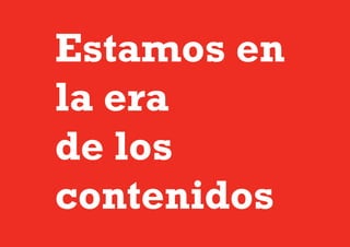 Estamos en
la era
de los
contenidos
 
