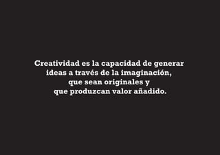 Creatividad es la capacidad de generar
   ideas a través de la imaginación,
         que sean originales y
     que produzcan valor añadido.
 