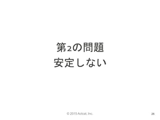 © 2015 Actcat, Inc.
第2の問題
安定しない
26
 