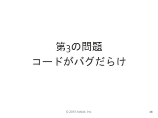 © 2015 Actcat, Inc.
第3の問題
コードがバグだらけ
28
 