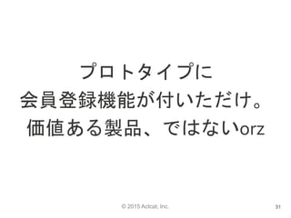 © 2015 Actcat, Inc.
プロトタイプに
会員登録機能が付いただけ。
価値ある製品、ではないorz
31
 