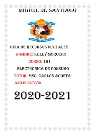 MIGUEL DE SANTIAGO
Guía de recursos digitales
NOMBRE: KELLY MOROCHO
CURSO: 1B1
ELECTRONICA DE CONSUMO
TUTOR: MSc. CARLOS ACOSTA
año ELECTIVO:
2020-2021
 