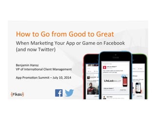 How	
  to	
  Go	
  from	
  Good	
  to	
  Great	
  
When	
  Marke2ng	
  Your	
  App	
  or	
  Game	
  on	
  Facebook	
  
(and	
  now	
  Twi>er)	
  
Benjamin	
  Hansz	
  
VP	
  of	
  Interna2onal	
  Client	
  Management	
  
	
  
App	
  Promo2on	
  Summit	
  –	
  July	
  10,	
  2014	
  
 