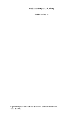 *Capa>Introdução>Relato de Caso>Discussão>Conclusões>Referências
*Indice de 100%
PROFESSOR(A) AVALIADOR(A)
Primeira atividade ok
 