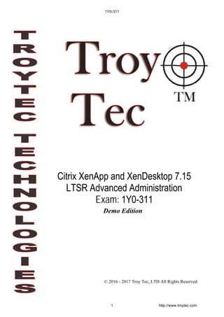 Demo Edition
© 2016 - 2017 Troy Tec, LTD All Rights Reserved
Citrix XenApp and XenDesktop 7.15
LTSR Advanced Administration
Exam: 1Y0-311
1Y0-311
1 http://www.troytec.com
 