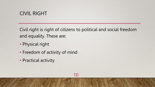 CIVIL RIGHT
Civil right is right of citizens to political and social freedom
and equality. These are:
• Physical right
• Freedom of activity of mind
• Practical activity
10
 