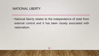 NATIONAL LIBERTY
• National liberty relates to the independence of state from
external control and it has been closely associated with
nationalism.
6
 
