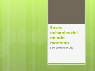 Bases
culturales del
mundo
moderno
Boris Santander Díaz
 
