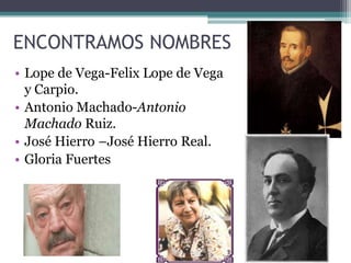 ENCONTRAMOS NOMBRES
• Lope de Vega-Felix Lope de Vega
y Carpio.
• Antonio Machado-Antonio
Machado Ruiz.
• José Hierro –José Hierro Real.
• Gloria Fuertes
 
