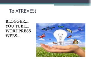 Te ATREVES?
BLOGGER....
YOU TUBE...
WORDPRESS
WEBS...
 