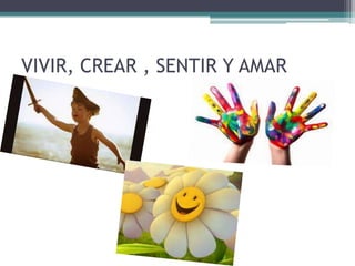 VIVIR, CREAR , SENTIR Y AMAR
 