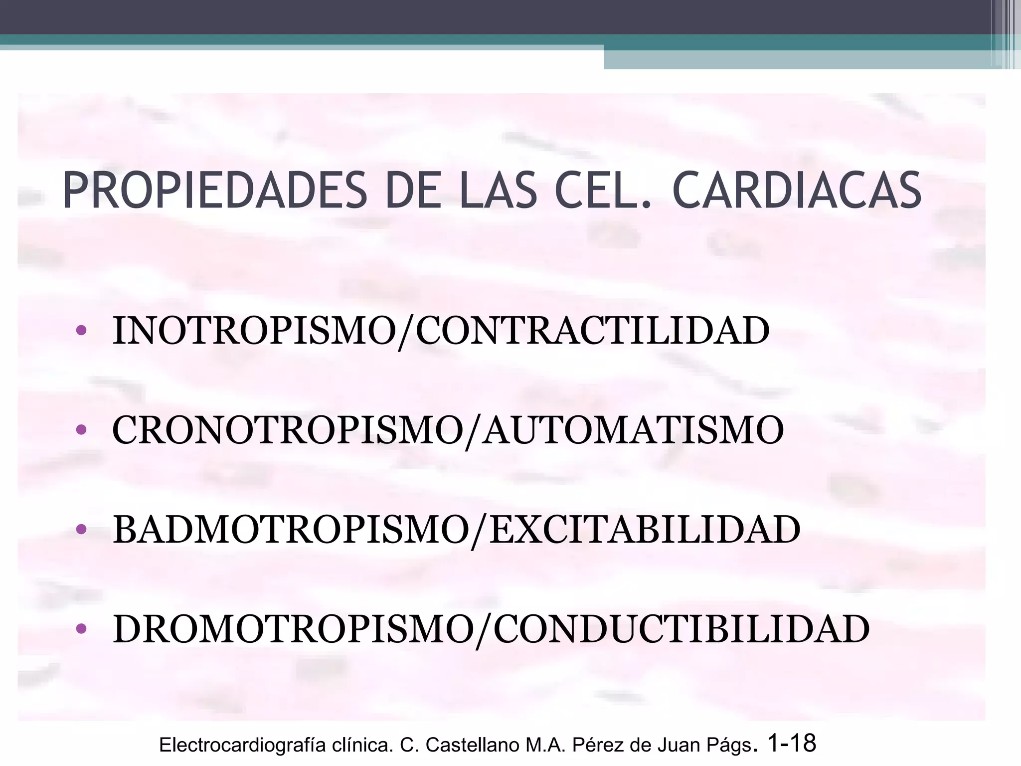 PROPIEDADES DE LAS CEL. CARDIACAS INOTROPISMO/CONTRACTILIDAD CRONOTROPISMO/AUTOMATISMO BADMOTROPISMO/EXCITABILIDAD DROMOTROPISMO/CONDUCTIBILIDAD Electrocardiografía clínica. C. Castellano M.A. Pérez de Juan Págs . 1-18  