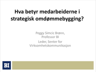 Hva betyr medarbeiderne i 
strategisk omdømmebygging? 
Peggy Simcic Brønn, 
Professor BI 
Leder, Senter for 
Virksomhetskommunikasjon 
 