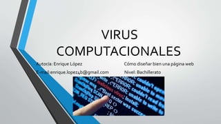 VIRUS 
COMPUTACIONALES 
Autor/a: Enrique López Cómo diseñar bien una página web 
E-mail:enrique.lopez4b@gmail.com Nivel: Bachillerato 
 