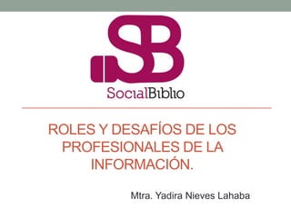 ROLES Y DESAFÍOS DE LOS
 PROFESIONALES DE LA
    INFORMACIÓN.

          Mtra. Yadira Nieves Lahaba
 