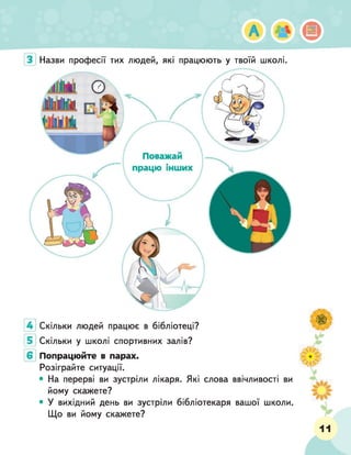 Назви професії тих людей, які працюють у твоїй школі.
Поважай
працю інших
Скільки людей працює в бібліотеці?
Скільки у школі спортивних залів?
Попрацюйте в парах.
Розіграйте ситуації.
• На перерві ви зустріли лікаря. Які слова ввічливості ви
йому скажете?
• У вихідний день ви зустріли бібліотекаря вашої школи.
Що ви йому скажете?
11
 