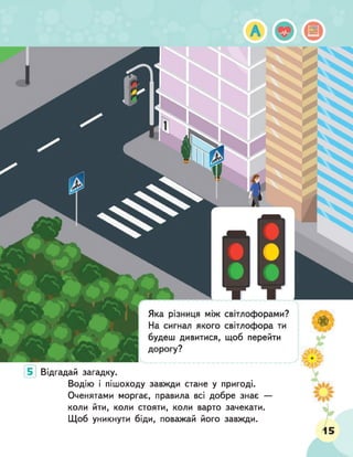 Відгадай загадку.
Водію і пішоходу завжди стане у пригоді.
Оченятами моргає, правила всі добре знає —
коли йти, коли стояти, коли варто зачекати.
Щоб уникнути біди, поважай його завжди.
 