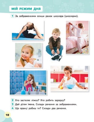 МІЙ РЕЖИМ ДНЯ
Хто застеляє ліжко? Хто робить зарядку?
Дай дітям імена. Склади речення за зображеннями.
Що вранці робиш ти? Склади два речення.
18
 