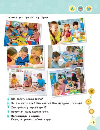 А
Що робить кожна група?
Як працюють діти? Хто малює? Хто висаджує рослини?
Хто працює у першій групі?
Придумай назву кожній групі.
Попрацюйте в парах.
Складіть правила роботи в групі.
Сьогодні учні працюють у групах.
5
6
7
8
9
 