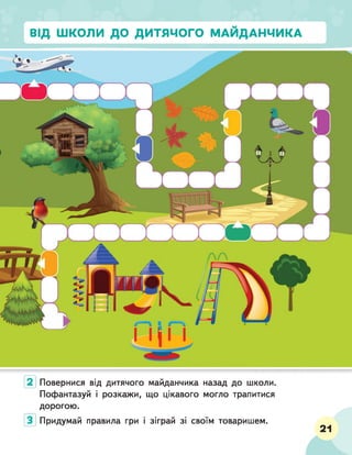 ВІД ШКОЛИ ДО ДИТЯЧОГО МАЙДАНЧИКА
Повернися від дитячого майданчика назад до школи.
Пофантазуй і розкажи, що цікавого могло трапитися
дорогою.
Придумай правила гри і зіграй зі своїм товаришем.
21
 
