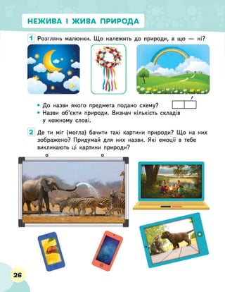 НЕЖИВА І ЖИВА ПРИРОДА
г
• До назви якого предмета подано схему?
• Назви об'єкти природи. Визнач кількість складів
у кожному слові.
Де ти міг (могла) бачити такі картини природи? Що на них
зображено? Придумай для них назви. Які емоції в тебе
викликають ці картини природи?
о о
26
 