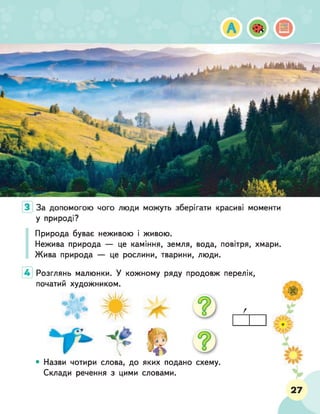 Природа буває неживою і живою.
Нежива природа — це каміння, земля, вода, повітря, хмари.
Жива природа — це рослини, тварини, люди.
4 Розглянь малюнки. У кожному ряду продовж перелік,
початий художником.
• Назви чотири слова, до яких подано схему.
Склади речення з цими словами.
27
 