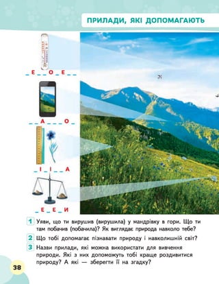 ПРИЛАДИ, ЯКІ ДОПОМАГАЮТЬ
Уяви, що ти вирушив (вирушила) у мандрівку в гори. Що ти
там побачив (побачила)? Як виглядає природа навколо тебе?
2 Що тобі допомагає пізнавати природу і навколишній світ?
Назви прилади, які можна використати для вивчення
природи. Які з них допоможуть тобі краще роздивитися
природу? А які — зберегти її на згадку?
 