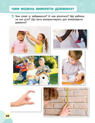 ЧИМ МОЖНА ВИМІРЯТИ ДОВЖИНУ?
Чим схожі ці зображення? А чим різняться? Що роблять
на них діти? Що вони використовують для вимірювання
довжини?
40
 