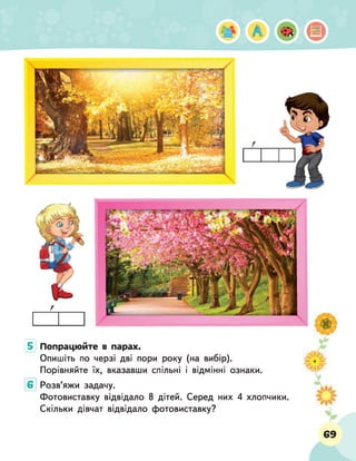 Ш А
5 Попрацюйте в парах.
Опишіть по черзі дві пори року (на вибір).
Порівняйте їх, вказавши спільні і відмінні ознаки.
Розв'яжи задачу.
Фотовиставку відвідало 8 дітей. Серед них 4 хлопчики.
Скільки дівчат відвідало фотовиставку?
69
 