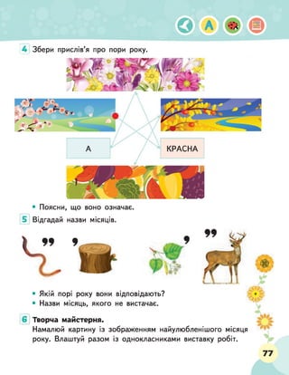 4 Збери прислів я про пори року.
• Поясни, що воно означає.
Відгадай назви місяців.
• Якій порі року вони відповідають?
• Назви місяць, якого не вистачає.
Творча майстерня.
Намалюй картину із зображенням найулюбленішого місяця
року. Влаштуй разом із однокласниками виставку робіт.
77
 