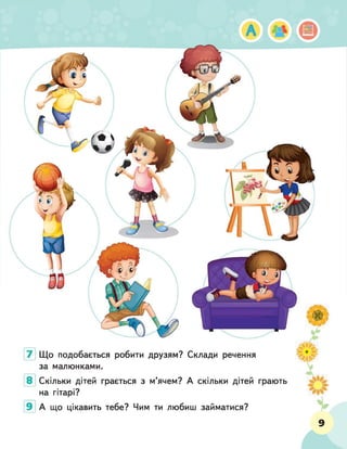 Що подобається робити друзям? Склади речення
за малюнками.
Скільки дітей грається з м’ячем? А скільки дітей грають
на гітарі?
А що цікавить тебе? Чим ти любиш займатися?
9
 