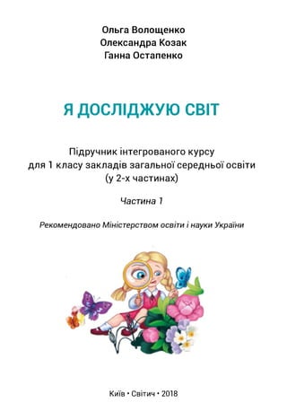 Ольга Волощенко
Олександра Козак
Ганна Остапенко
Я ДОСЛІДЖУЮ СВІТ
Підручник інтегрованого курсу
для 1 класу закладів загал...