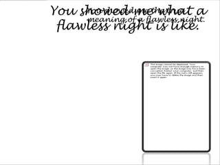 You showed methe true a
     You showed me what
     meaning of a flawless night.
 flawless night is like.
 