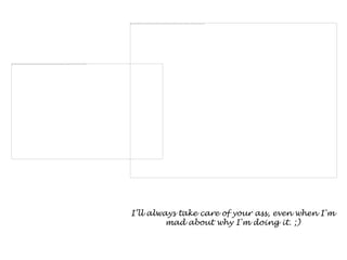 I’ll always take care of your ass, even when I'm
         mad about why I'm doing it. ;)
 