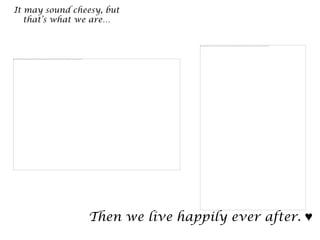 It may sound cheesy, but
   that’s what we are…




                Then we live happily ever after. ♥
 