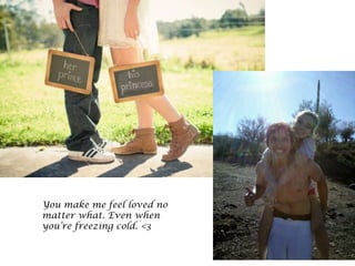 You make me feel loved no
matter what. Even when
you’re freezing cold. <3
 