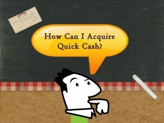 How Can I Acquire
Quick Cash?
 