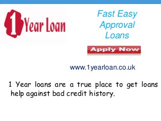 Fast Easy
Approval
Loans
1 Year loans are a true place to get loans
help against bad credit history.
www.1yearloan.co.uk
 