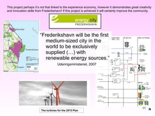 “ Frederikshavn will be the first medium-sized city in the world to be exclusively supplied (…) with renewable energy sources.”  Udenrigsministeriet, 2007 The turbines for the 2015 Plan This project perhaps it’s not that linked to the experience economy, however it demonstrates great creativity and innovation skills from Frederikshavn! If this project is achieved it will certainly improve the community. N 
