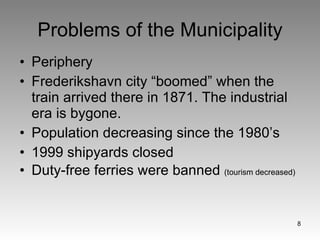 Problems of the Municipality Periphery  Frederikshavn city “boomed” when the train arrived there in 1871. The industrial era is bygone. Population decreasing since the 1980’s 1999 shipyards closed Duty-free ferries were banned  (tourism decreased) 