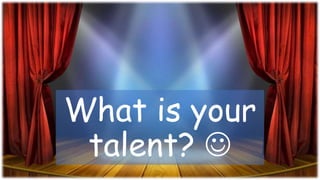 What is your
talent? 
 
