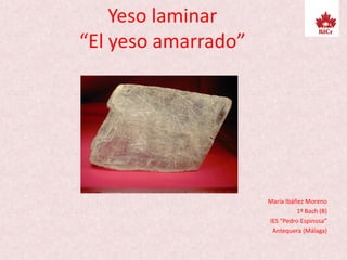 Yeso laminar
“El yeso amarrado”
María Ibáñez Moreno
1º Bach (B)
IES “Pedro Espinosa”
Antequera (Málaga)
 