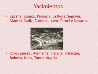 Yacimientos
• España: Burgos, Palencia, La Rioja, Segovia,
Madrid, Cadiz, Córdoba, Jaen, Teruel y Navarra.
• Otros países : Alemania, Francia, Pakistán,
Bolonia, Italia, Túnez, Argelia.
