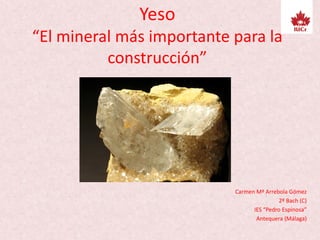 Yeso
“El mineral más importante para la
construcción”
Carmen Mª Arrebola Gómez
2º Bach (C)
IES “Pedro Espinosa”
Antequera (Málaga)
 