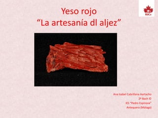 Yeso rojo
“La artesanía dl aljez”
Ana Isabel Cabrillana Aartacho
2º Bach ©
IES “Pedro Espinosa”
Antequera (Málaga)
 