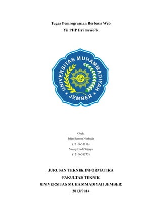 Tugas Pemrograman Berbasis Web
Yii PHP Framework
Oleh:
Irfan Samsu Nurhuda
(1210651156)
Vanny Hadi Wijaya
(1210651275)
JURUSAN TEKNIK INFORMATIKA
FAKULTAS TEKNIK
UNIVERSITAS MUHAMMADIYAH JEMBER
2013/2014
 